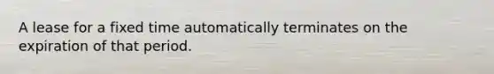 A lease for a fixed time automatically terminates on the expiration of that period.