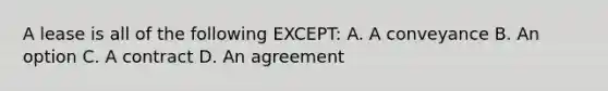 A lease is all of the following EXCEPT: A. A conveyance B. An option C. A contract D. An agreement