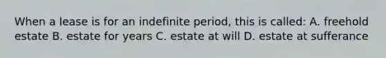 When a lease is for an indefinite period, this is called: A. freehold estate B. estate for years C. estate at will D. estate at sufferance