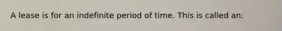 A lease is for an indefinite period of time. This is called an: