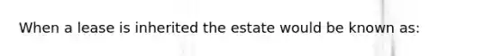 When a lease is inherited the estate would be known as: