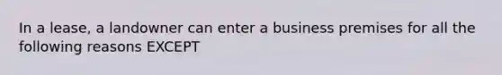 In a lease, a landowner can enter a business premises for all the following reasons EXCEPT