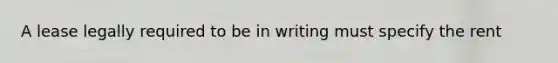 A lease legally required to be in writing must specify the rent