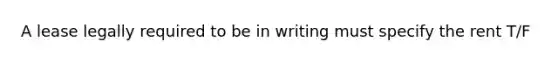 A lease legally required to be in writing must specify the rent T/F