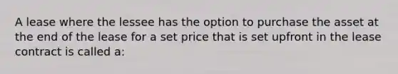 A lease where the lessee has the option to purchase the asset at the end of the lease for a set price that is set upfront in the lease contract is called a: