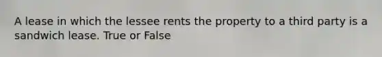 A lease in which the lessee rents the property to a third party is a sandwich lease. True or False