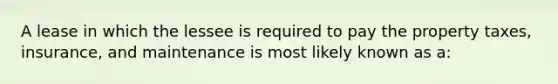 A lease in which the lessee is required to pay the property taxes, insurance, and maintenance is most likely known as a: