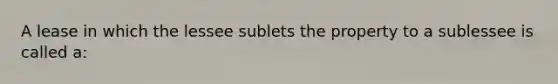 A lease in which the lessee sublets the property to a sublessee is called a: