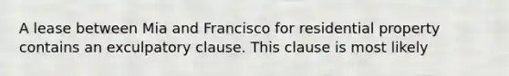 A lease between Mia and Francisco for residential property contains an exculpatory clause. This clause is most likely