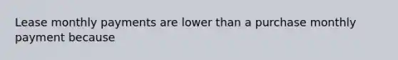 Lease monthly payments are lower than a purchase monthly payment because