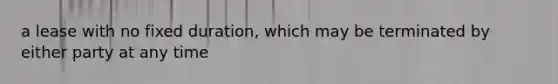 a lease with no fixed duration, which may be terminated by either party at any time