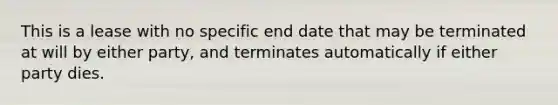 This is a lease with no specific end date that may be terminated at will by either party, and terminates automatically if either party dies.