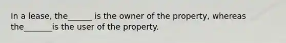 In a lease, the______ is the owner of the property, whereas the_______is the user of the property.