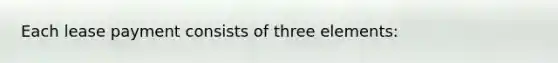 Each lease payment consists of three elements: