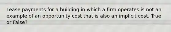 Lease payments for a building in which a firm operates is not an example of an opportunity cost that is also an implicit cost. True or False?