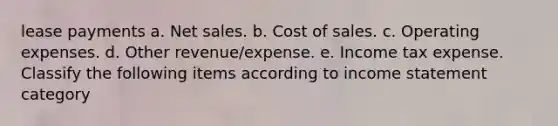 lease payments a. Net sales. b. Cost of sales. c. Operating expenses. d. Other revenue/expense. e. Income tax expense. Classify the following items according to income statement category