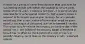 A lease for a period of some fixed duration that continues for succeeding periods until either the landlord or tenant gives notice of termination. If notice is not given, it is automatically extended for another period. Under CL, half a year's notice is required to terminate year-to-year tenancy. For any periodic period less than a year, notice of termination must be given equal to the length of the period, but not to exceed 6 months. The notice must terminate the tenancy on the final day of the period, not in the middle of the tenancy. Death of landlord or tenant has no effect on the duration of a term of years or periodic tenancy, but it does on the tenancy at will. (leasehold estate)