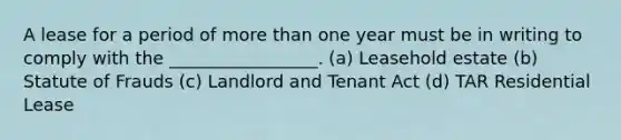 A lease for a period of more than one year must be in writing to comply with the _________________. (a) Leasehold estate (b) Statute of Frauds (c) Landlord and Tenant Act (d) TAR Residential Lease