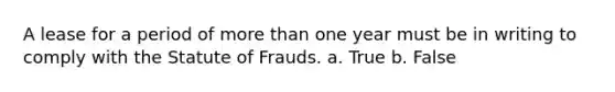 A lease for a period of more than one year must be in writing to comply with the Statute of Frauds. a. True b. False