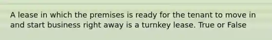 A lease in which the premises is ready for the tenant to move in and start business right away is a turnkey lease. True or False
