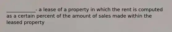 ____________- a lease of a property in which the rent is computed as a certain percent of the amount of sales made within the leased property