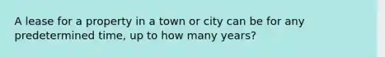 A lease for a property in a town or city can be for any predetermined time, up to how many years?