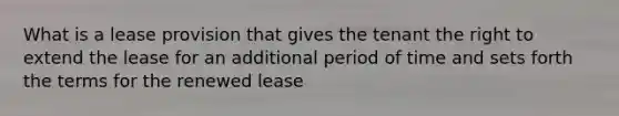 What is a lease provision that gives the tenant the right to extend the lease for an additional period of time and sets forth the terms for the renewed lease