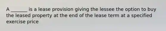 A _______ is a lease provision giving the lessee the option to buy the leased property at the end of the lease term at a specified exercise price