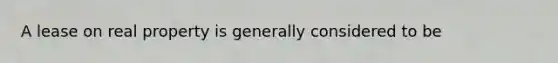 A lease on real property is generally considered to be