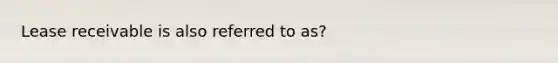 Lease receivable is also referred to as?