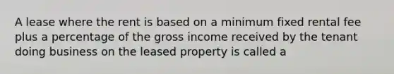 A lease where the rent is based on a minimum fixed rental fee plus a percentage of the gross income received by the tenant doing business on the leased property is called a