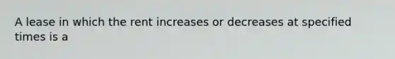 A lease in which the rent increases or decreases at specified times is a