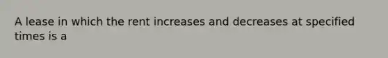 A lease in which the rent increases and decreases at specified times is a