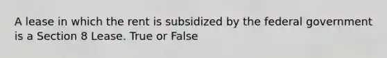 A lease in which the rent is subsidized by the federal government is a Section 8 Lease. True or False