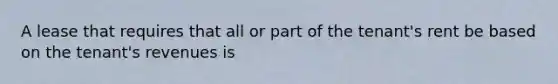 A lease that requires that all or part of the tenant's rent be based on the tenant's revenues is