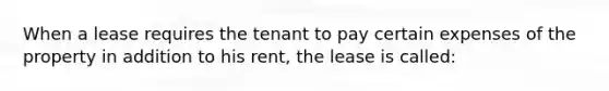 When a lease requires the tenant to pay certain expenses of the property in addition to his rent, the lease is called: