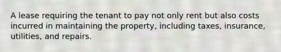 A lease requiring the tenant to pay not only rent but also costs incurred in maintaining the property, including taxes, insurance, utilities, and repairs.