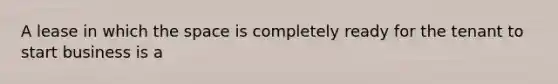 A lease in which the space is completely ready for the tenant to start business is a