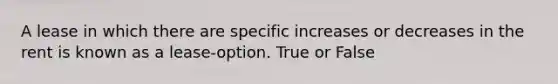 A lease in which there are specific increases or decreases in the rent is known as a lease-option. True or False