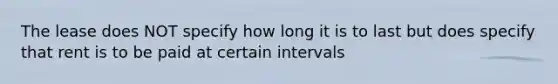 The lease does NOT specify how long it is to last but does specify that rent is to be paid at certain intervals