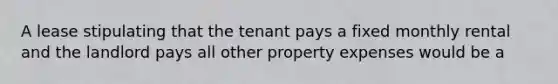 A lease stipulating that the tenant pays a fixed monthly rental and the landlord pays all other property expenses would be a