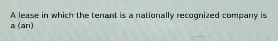 A lease in which the tenant is a nationally recognized company is a (an)