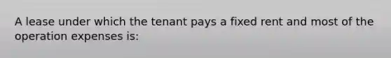 A lease under which the tenant pays a fixed rent and most of the operation expenses is: