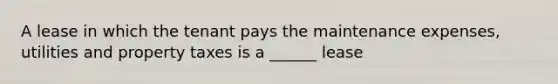 A lease in which the tenant pays the maintenance expenses, utilities and property taxes is a ______ lease