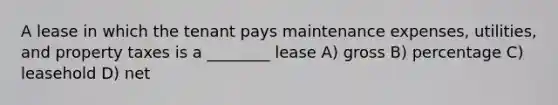 A lease in which the tenant pays maintenance expenses, utilities, and property taxes is a ________ lease A) gross B) percentage C) leasehold D) net