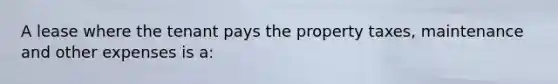 A lease where the tenant pays the property taxes, maintenance and other expenses is a: