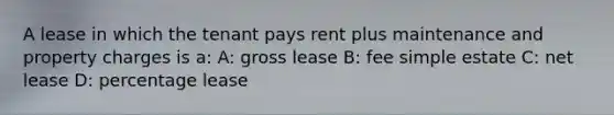 A lease in which the tenant pays rent plus maintenance and property charges is a: A: gross lease B: fee simple estate C: net lease D: percentage lease