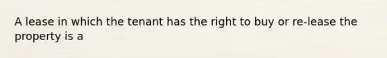 A lease in which the tenant has the right to buy or re-lease the property is a