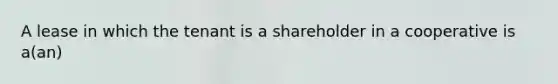 A lease in which the tenant is a shareholder in a cooperative is a(an)