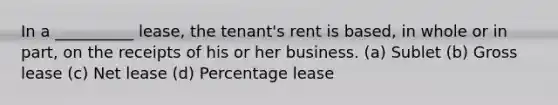 In a __________ lease, the tenant's rent is based, in whole or in part, on the receipts of his or her business. (a) Sublet (b) Gross lease (c) Net lease (d) Percentage lease